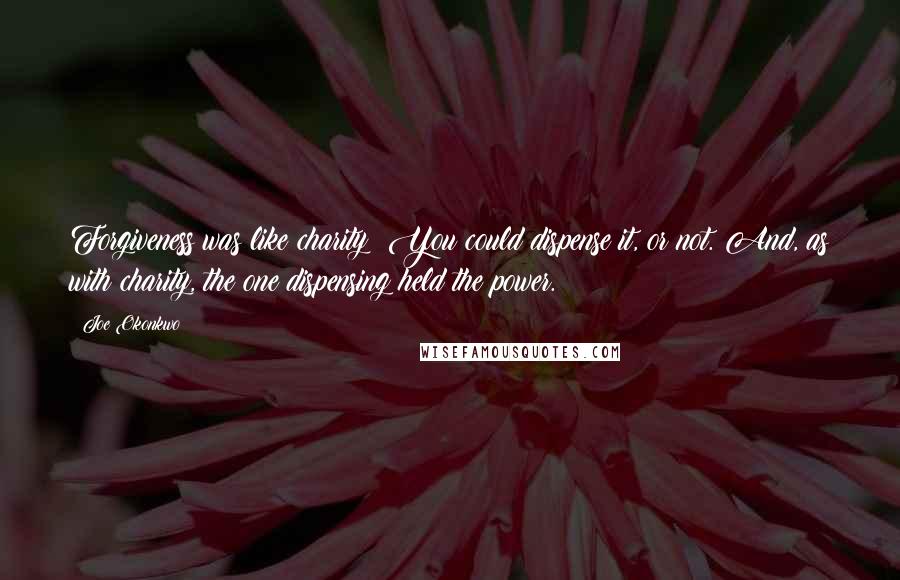 Joe Okonkwo Quotes: Forgiveness was like charity: You could dispense it, or not. And, as with charity, the one dispensing held the power.
