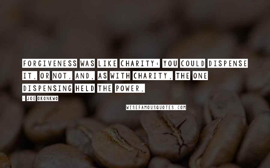 Joe Okonkwo Quotes: Forgiveness was like charity: You could dispense it, or not. And, as with charity, the one dispensing held the power.