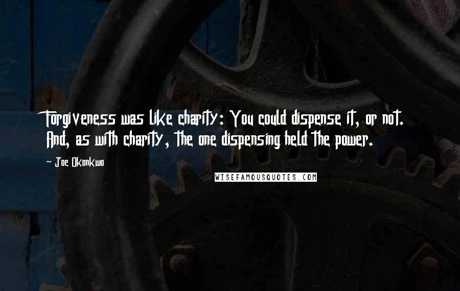 Joe Okonkwo Quotes: Forgiveness was like charity: You could dispense it, or not. And, as with charity, the one dispensing held the power.