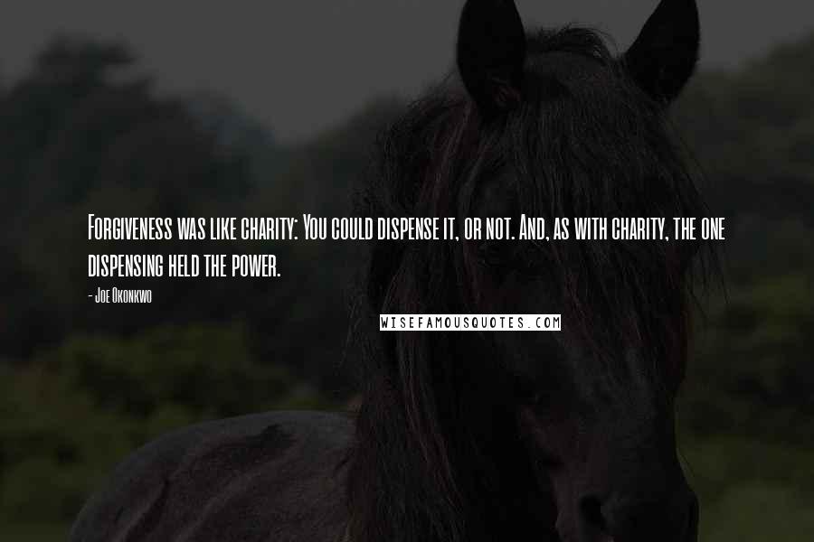 Joe Okonkwo Quotes: Forgiveness was like charity: You could dispense it, or not. And, as with charity, the one dispensing held the power.