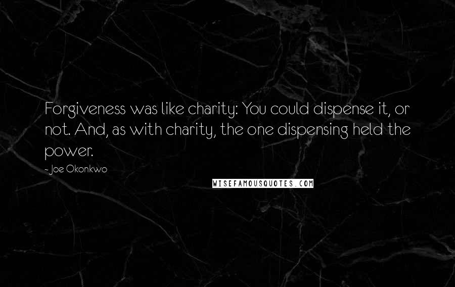 Joe Okonkwo Quotes: Forgiveness was like charity: You could dispense it, or not. And, as with charity, the one dispensing held the power.