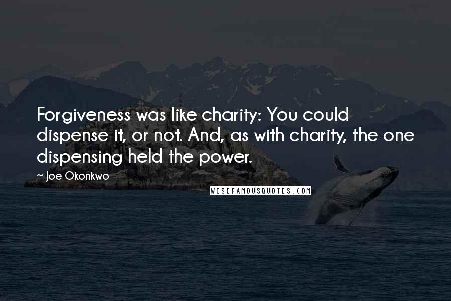 Joe Okonkwo Quotes: Forgiveness was like charity: You could dispense it, or not. And, as with charity, the one dispensing held the power.