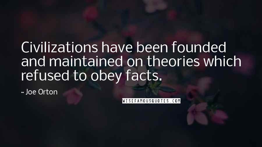 Joe Orton Quotes: Civilizations have been founded and maintained on theories which refused to obey facts.