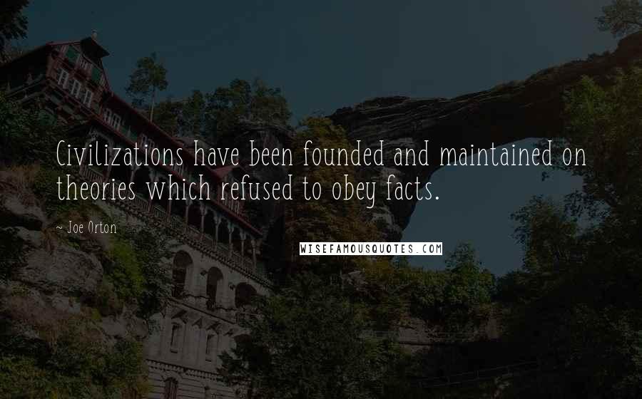 Joe Orton Quotes: Civilizations have been founded and maintained on theories which refused to obey facts.