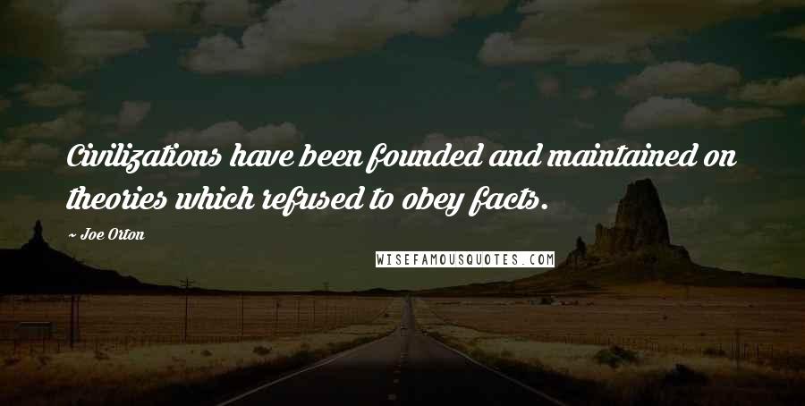 Joe Orton Quotes: Civilizations have been founded and maintained on theories which refused to obey facts.