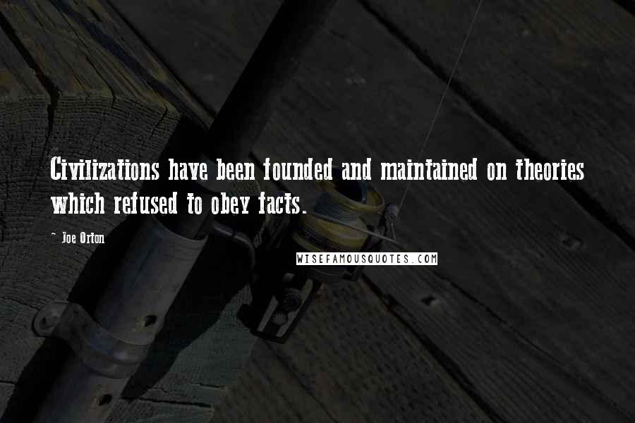 Joe Orton Quotes: Civilizations have been founded and maintained on theories which refused to obey facts.