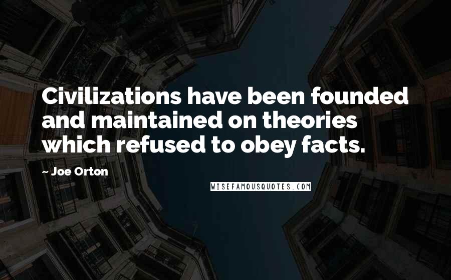 Joe Orton Quotes: Civilizations have been founded and maintained on theories which refused to obey facts.