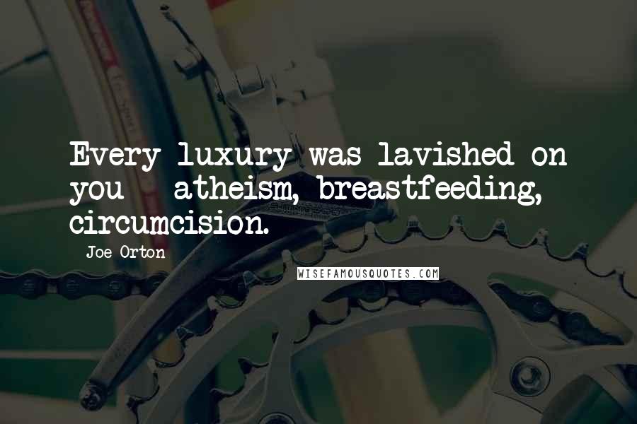 Joe Orton Quotes: Every luxury was lavished on you - atheism, breastfeeding, circumcision.