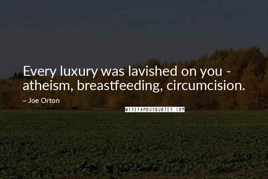 Joe Orton Quotes: Every luxury was lavished on you - atheism, breastfeeding, circumcision.