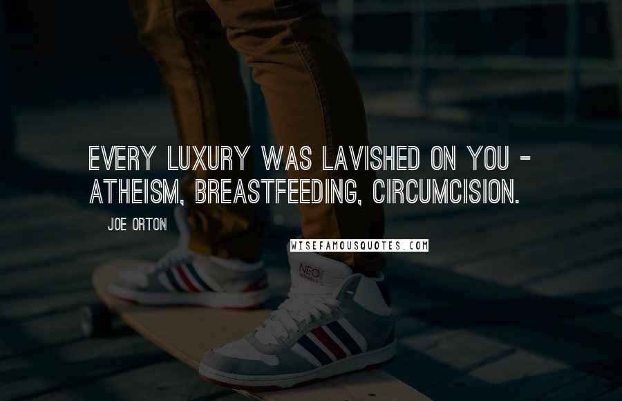Joe Orton Quotes: Every luxury was lavished on you - atheism, breastfeeding, circumcision.