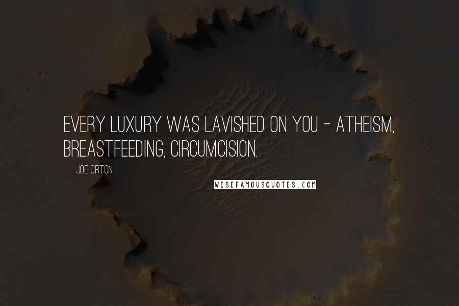 Joe Orton Quotes: Every luxury was lavished on you - atheism, breastfeeding, circumcision.