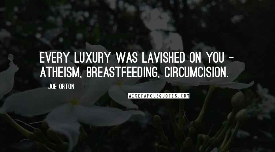 Joe Orton Quotes: Every luxury was lavished on you - atheism, breastfeeding, circumcision.