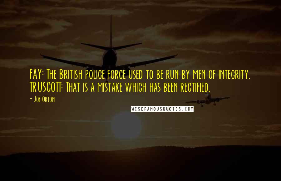 Joe Orton Quotes: FAY: The British police force used to be run by men of integrity. TRUSCOTT: That is a mistake which has been rectified.