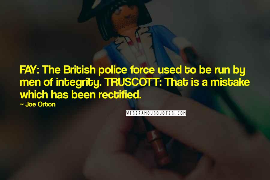 Joe Orton Quotes: FAY: The British police force used to be run by men of integrity. TRUSCOTT: That is a mistake which has been rectified.