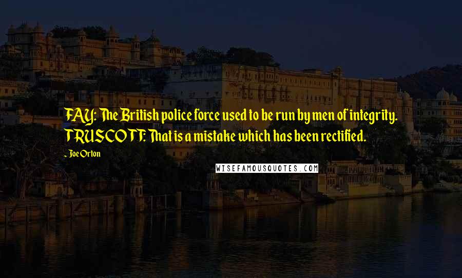 Joe Orton Quotes: FAY: The British police force used to be run by men of integrity. TRUSCOTT: That is a mistake which has been rectified.