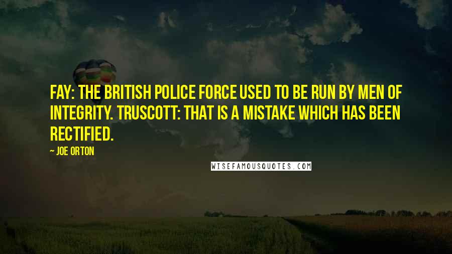 Joe Orton Quotes: FAY: The British police force used to be run by men of integrity. TRUSCOTT: That is a mistake which has been rectified.