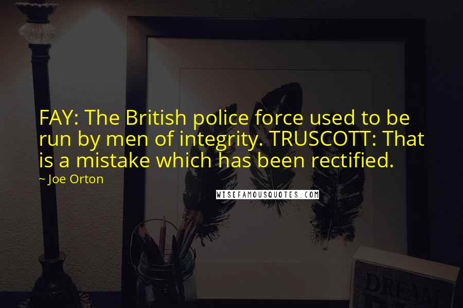 Joe Orton Quotes: FAY: The British police force used to be run by men of integrity. TRUSCOTT: That is a mistake which has been rectified.