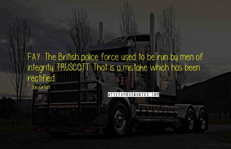 Joe Orton Quotes: FAY: The British police force used to be run by men of integrity. TRUSCOTT: That is a mistake which has been rectified.