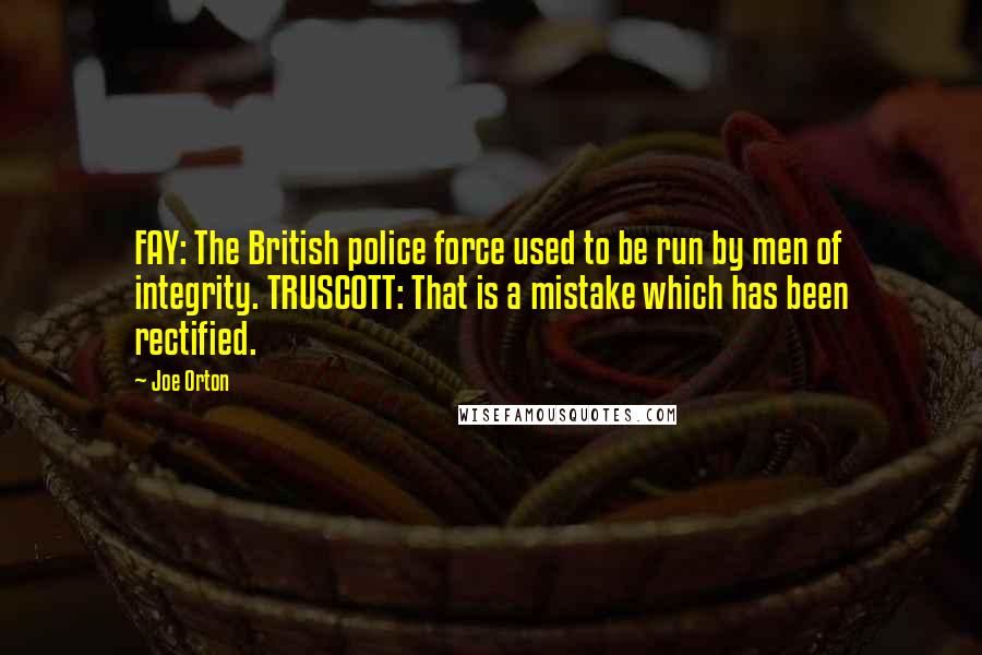 Joe Orton Quotes: FAY: The British police force used to be run by men of integrity. TRUSCOTT: That is a mistake which has been rectified.