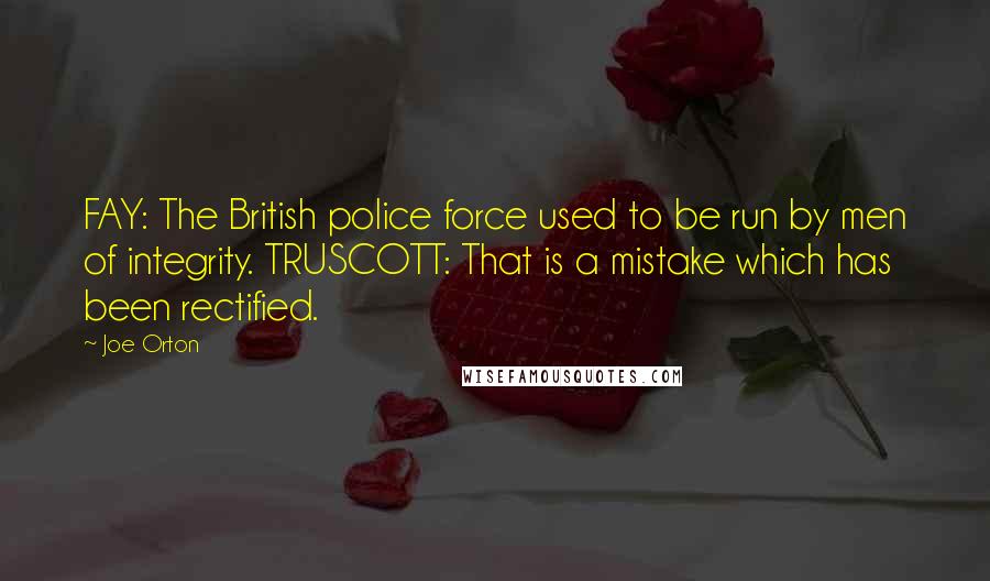 Joe Orton Quotes: FAY: The British police force used to be run by men of integrity. TRUSCOTT: That is a mistake which has been rectified.