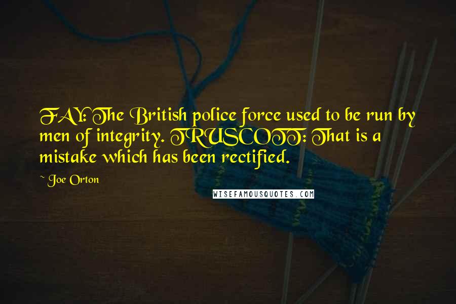 Joe Orton Quotes: FAY: The British police force used to be run by men of integrity. TRUSCOTT: That is a mistake which has been rectified.