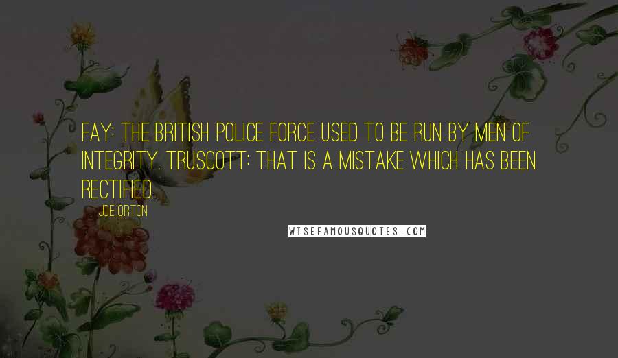 Joe Orton Quotes: FAY: The British police force used to be run by men of integrity. TRUSCOTT: That is a mistake which has been rectified.