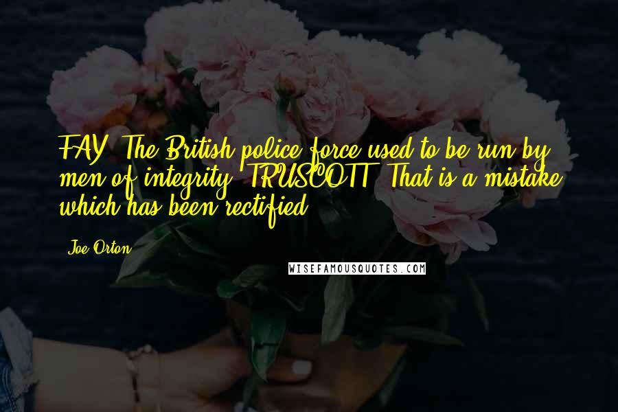 Joe Orton Quotes: FAY: The British police force used to be run by men of integrity. TRUSCOTT: That is a mistake which has been rectified.