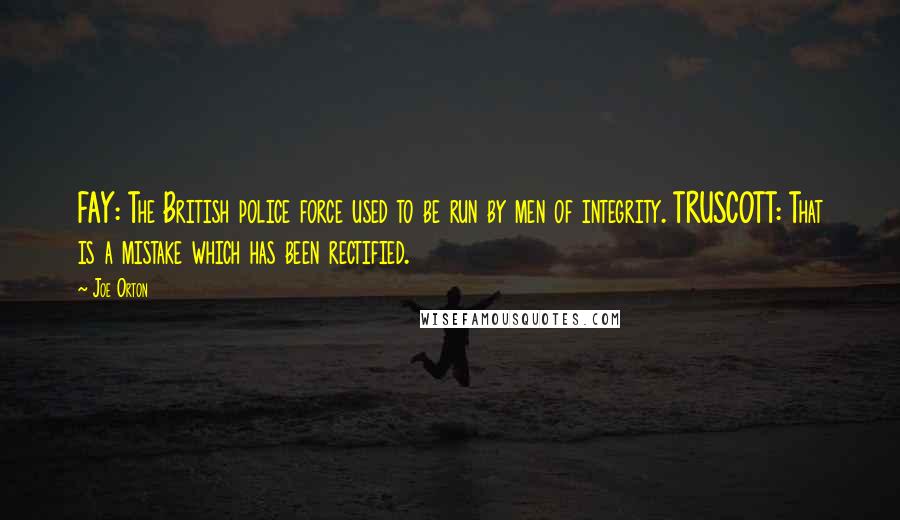Joe Orton Quotes: FAY: The British police force used to be run by men of integrity. TRUSCOTT: That is a mistake which has been rectified.