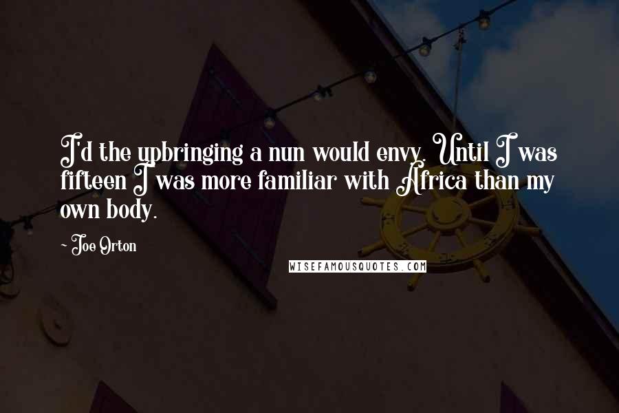 Joe Orton Quotes: I'd the upbringing a nun would envy. Until I was fifteen I was more familiar with Africa than my own body.