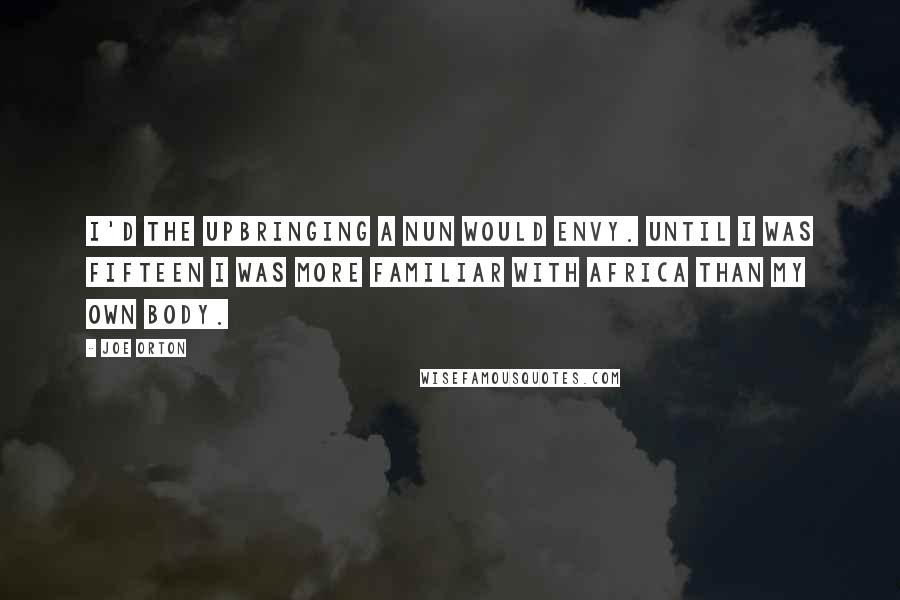 Joe Orton Quotes: I'd the upbringing a nun would envy. Until I was fifteen I was more familiar with Africa than my own body.