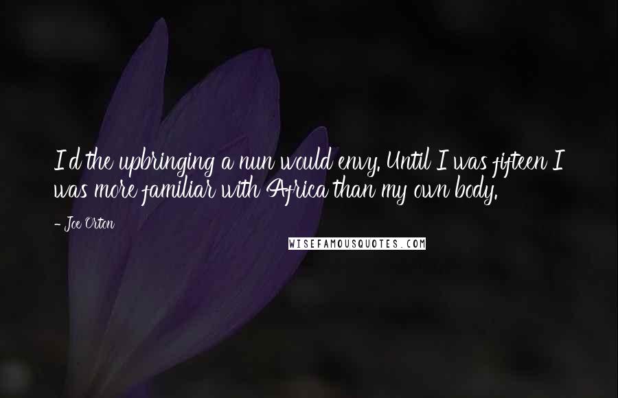 Joe Orton Quotes: I'd the upbringing a nun would envy. Until I was fifteen I was more familiar with Africa than my own body.