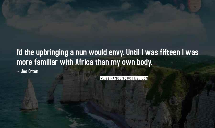 Joe Orton Quotes: I'd the upbringing a nun would envy. Until I was fifteen I was more familiar with Africa than my own body.