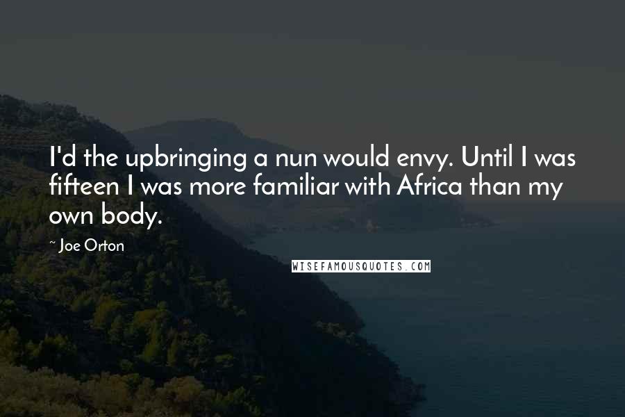 Joe Orton Quotes: I'd the upbringing a nun would envy. Until I was fifteen I was more familiar with Africa than my own body.