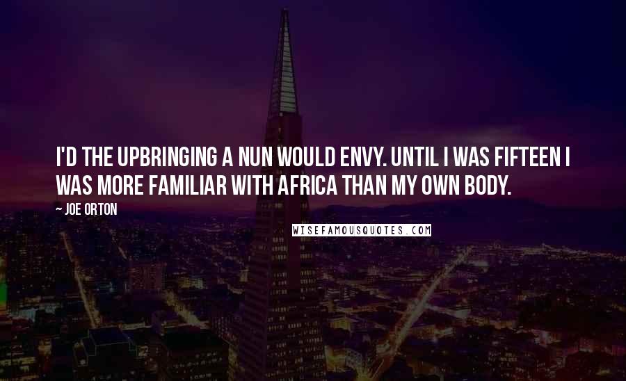 Joe Orton Quotes: I'd the upbringing a nun would envy. Until I was fifteen I was more familiar with Africa than my own body.