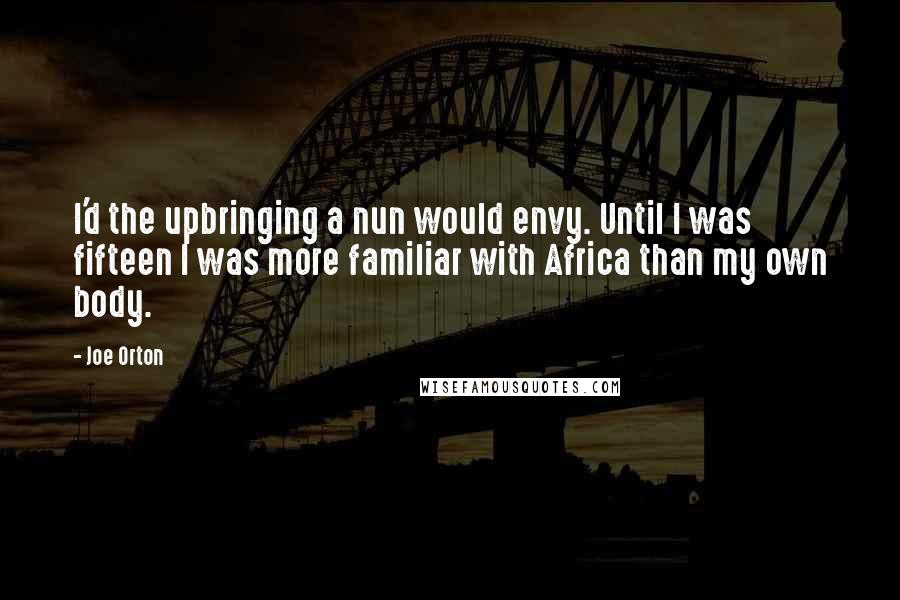 Joe Orton Quotes: I'd the upbringing a nun would envy. Until I was fifteen I was more familiar with Africa than my own body.