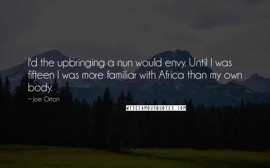 Joe Orton Quotes: I'd the upbringing a nun would envy. Until I was fifteen I was more familiar with Africa than my own body.