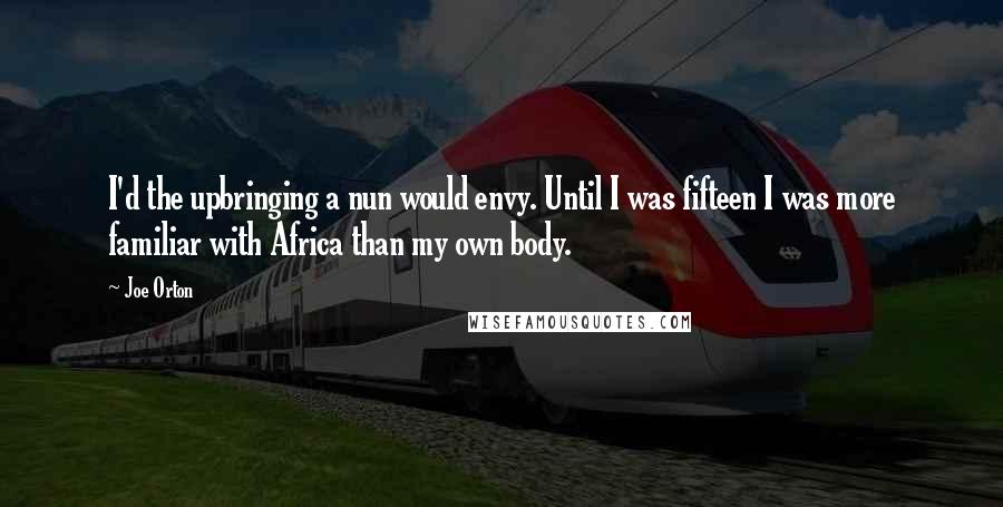 Joe Orton Quotes: I'd the upbringing a nun would envy. Until I was fifteen I was more familiar with Africa than my own body.