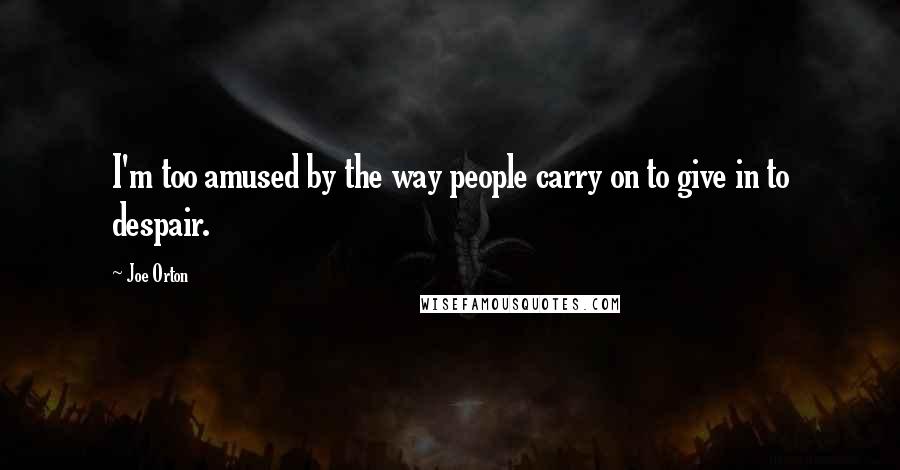 Joe Orton Quotes: I'm too amused by the way people carry on to give in to despair.