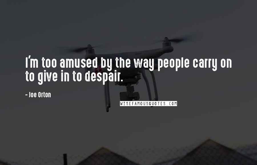 Joe Orton Quotes: I'm too amused by the way people carry on to give in to despair.