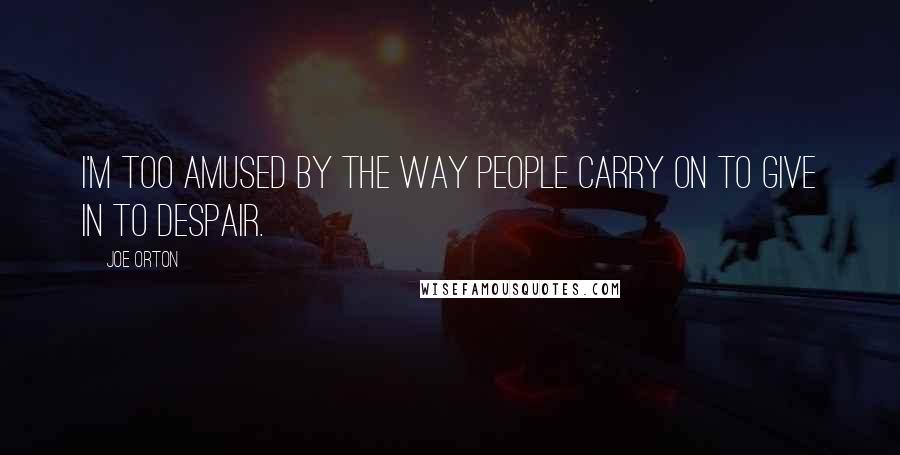 Joe Orton Quotes: I'm too amused by the way people carry on to give in to despair.