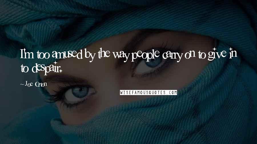 Joe Orton Quotes: I'm too amused by the way people carry on to give in to despair.