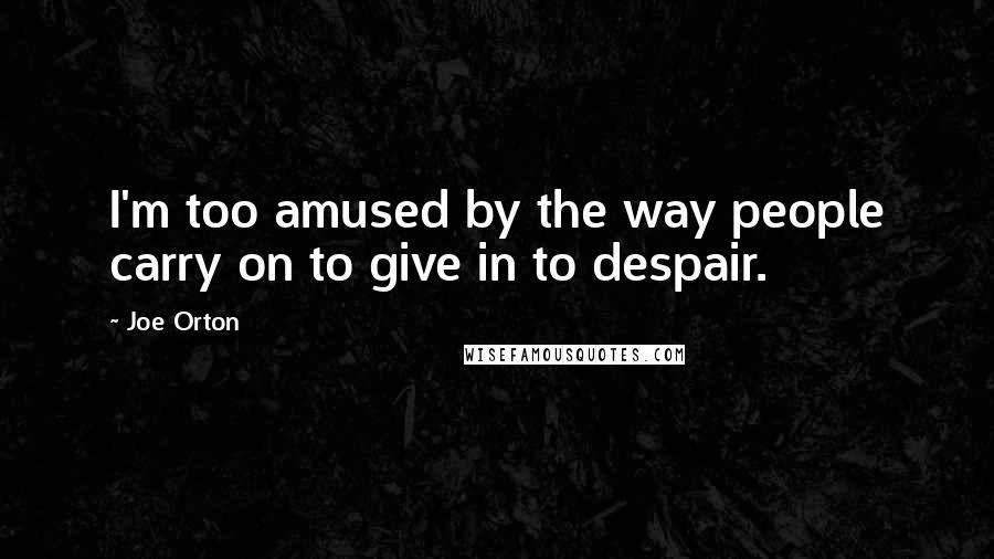 Joe Orton Quotes: I'm too amused by the way people carry on to give in to despair.
