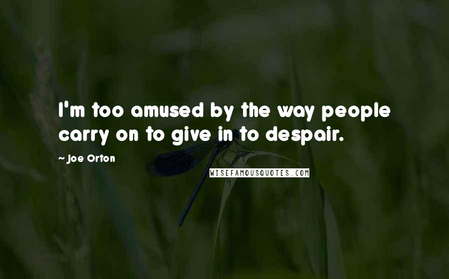 Joe Orton Quotes: I'm too amused by the way people carry on to give in to despair.