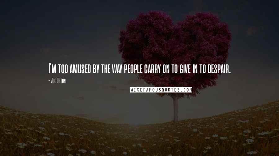 Joe Orton Quotes: I'm too amused by the way people carry on to give in to despair.