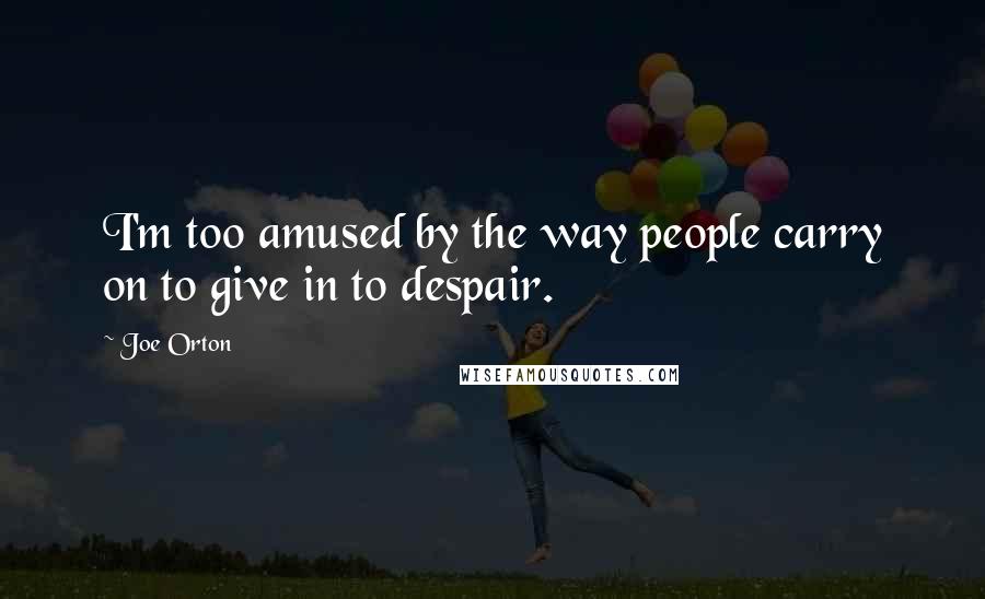 Joe Orton Quotes: I'm too amused by the way people carry on to give in to despair.