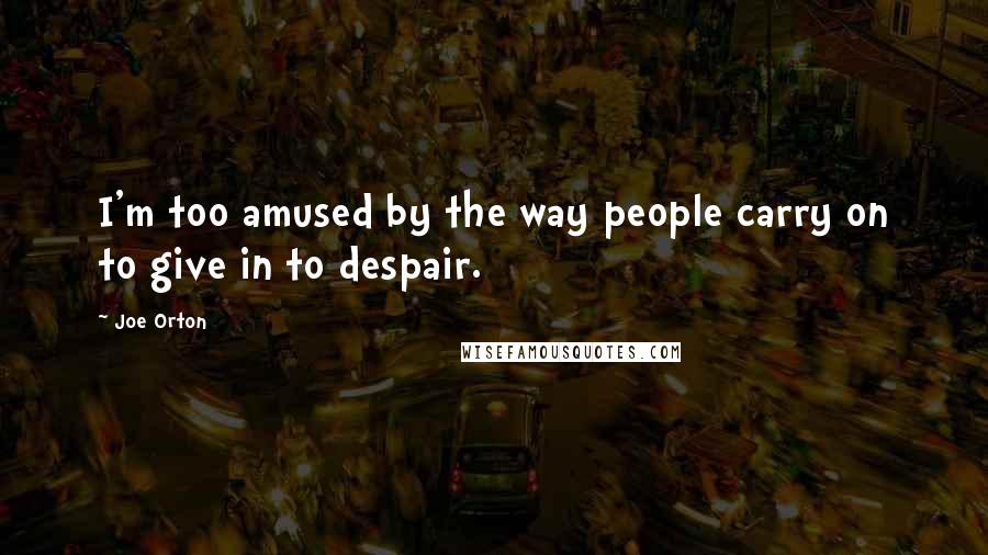 Joe Orton Quotes: I'm too amused by the way people carry on to give in to despair.