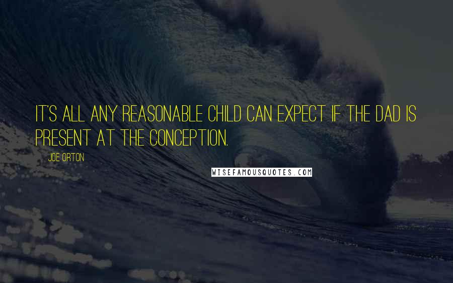 Joe Orton Quotes: It's all any reasonable child can expect if the dad is present at the conception.