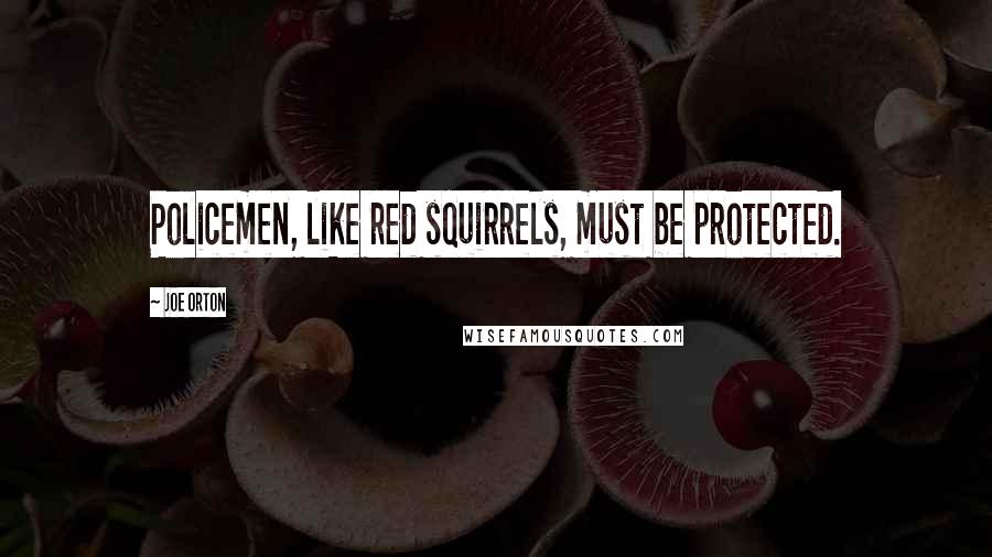 Joe Orton Quotes: Policemen, like red squirrels, must be protected.