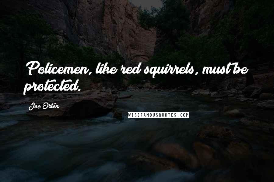 Joe Orton Quotes: Policemen, like red squirrels, must be protected.