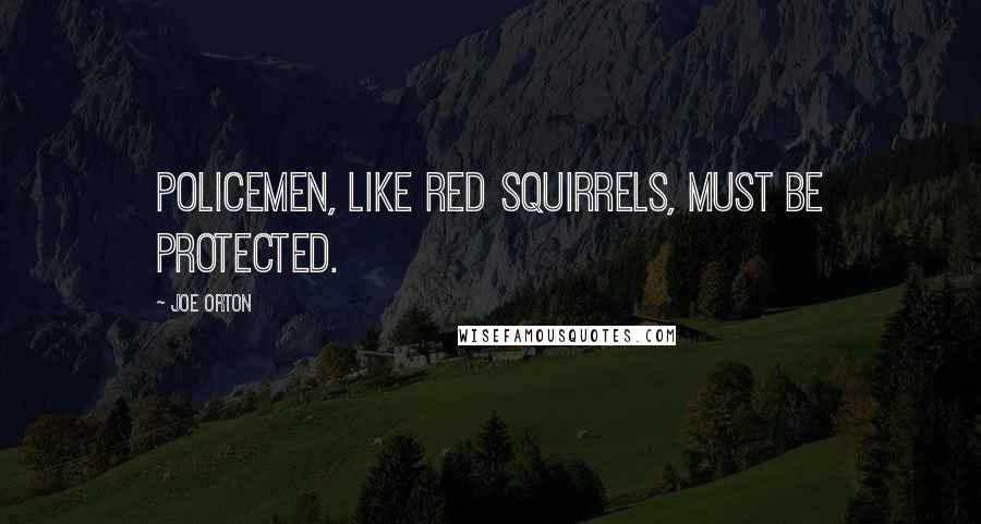 Joe Orton Quotes: Policemen, like red squirrels, must be protected.